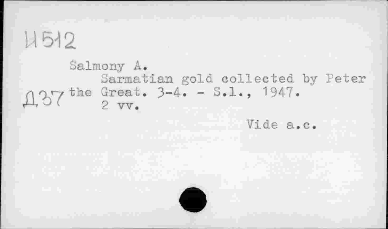 ﻿U 5-12
ДЪ7
Salmony A.
Sarmatian gold collected by Peter the Great. 3-4. - S.I., 1947.
2 vv.
Vide a.c.